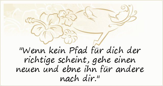 Wenn kein Pfad für dich der richtige scheint, gehe einen neuen und ebne ihn für andere nach dir. Wenn kein Pfad für dich der richtige scheint, gehe einen neuen und ebne ihn für andere nach dir.