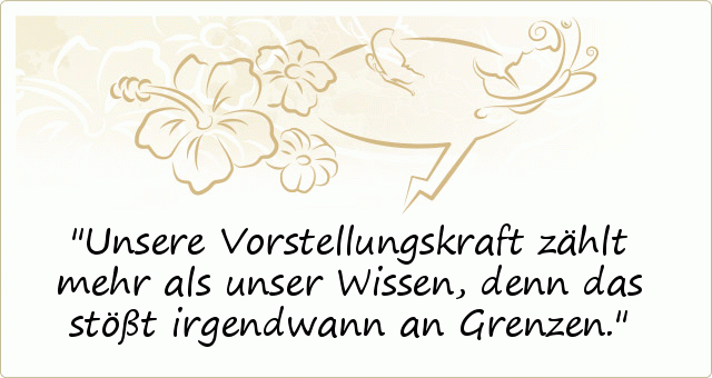Unsere Vorstellungskraft zählt mehr als unser Wissen, denn das stößt irgendwann an Grenzen. Unsere Vorstellungskraft zählt mehr als unser Wissen, denn das stößt irgendwann an Grenzen.