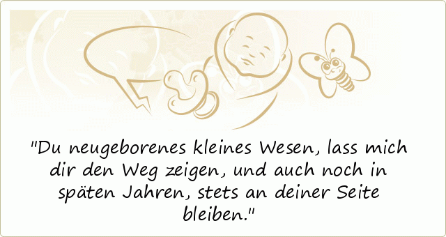 Du neugeborenes kleines Wesen, lass mich dir den Weg zeigen,
und auch noch in späten Jahren, stets an deiner Seite bleiben. Du neugeborenes kleines Wesen, lass mich dir den Weg zeigen,
und auch noch in späten Jahren, stets an deiner Seite bleiben.