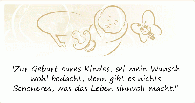 Zur Geburt eures Kindes, sei mein Wunsch wohl bedacht,
denn gibt es nichts Schöneres, was das Leben sinnvoll macht. Zur Geburt eures Kindes, sei mein Wunsch wohl bedacht,
denn gibt es nichts Schöneres, was das Leben sinnvoll macht.