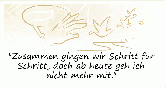 Zusammen gingen wir Schritt für Schritt, doch ab heute geh ich nicht mehr mit. Zusammen gingen wir Schritt für Schritt, doch ab heute geh ich nicht mehr mit.