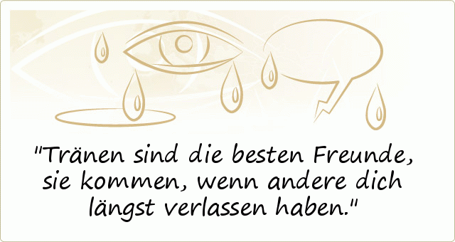 Tränen sind die besten Freunde, sie kommen, wenn andere dich längst verlassen haben. Tränen sind die besten Freunde, sie kommen, wenn andere dich längst verlassen haben.