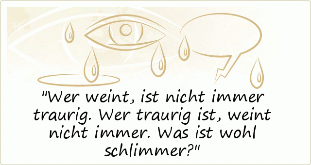 Wer weint, ist nicht immer traurig.
Wer traurig ist, weint nicht immer.
Was ist wohl schlimmer? Wer weint, ist nicht immer traurig.
Wer traurig ist, weint nicht immer.
Was ist wohl schlimmer?