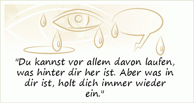 Du kannst vor allem davon laufen, was hinter dir her ist. Aber was in dir ist, holt dich immer wieder ein. Du kannst vor allem davon laufen, was hinter dir her ist. Aber was in dir ist, holt dich immer wieder ein.