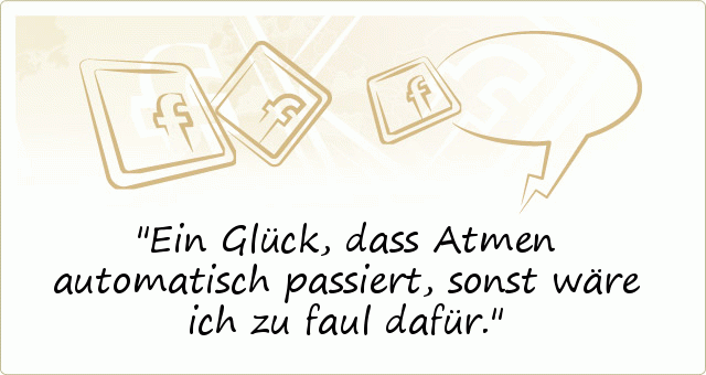 Ein Glück, dass Atmen automatisch passiert, sonst wäre ich zu faul dafür. Ein Glück, dass Atmen automatisch passiert, sonst wäre ich zu faul dafür.