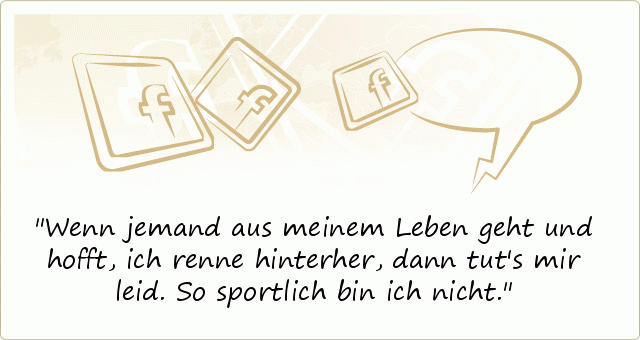 Wenn jemand aus meinem Leben geht und hofft, ich renne hinterher, dann tut's mir leid. So sportlich bin ich nicht. Wenn jemand aus meinem Leben geht und hofft, ich renne hinterher, dann tut's mir leid. So sportlich bin ich nicht.