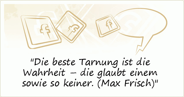 Die beste Tarnung ist die Wahrheit – die glaubt einem sowie so keiner.
(Max Frisch) Die beste Tarnung ist die Wahrheit – die glaubt einem sowie so keiner.
(Max Frisch)