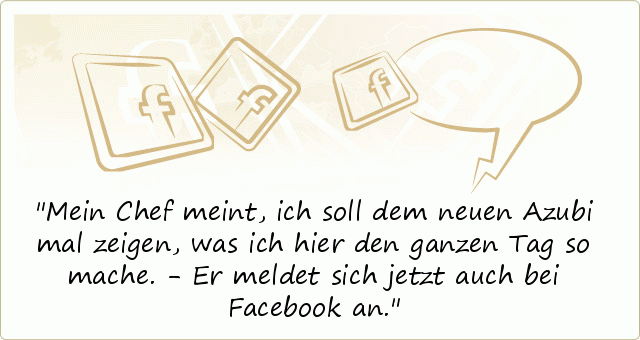 Mein Chef meint, ich soll dem neuen Azubi mal zeigen, was ich hier den ganzen Tag so mache. - Er meldet sich jetzt auch bei Facebook an. Mein Chef meint, ich soll dem neuen Azubi mal zeigen, was ich hier den ganzen Tag so mache. - Er meldet sich jetzt auch bei Facebook an.