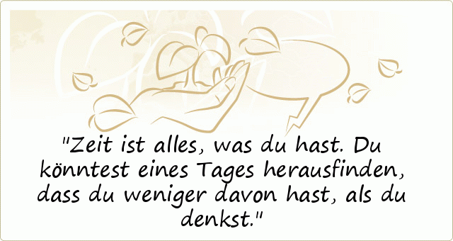 Zeit ist alles, was du hast. Du könntest eines Tages herausfinden, dass du weniger davon hast, als du denkst. Zeit ist alles, was du hast. Du könntest eines Tages herausfinden, dass du weniger davon hast, als du denkst.