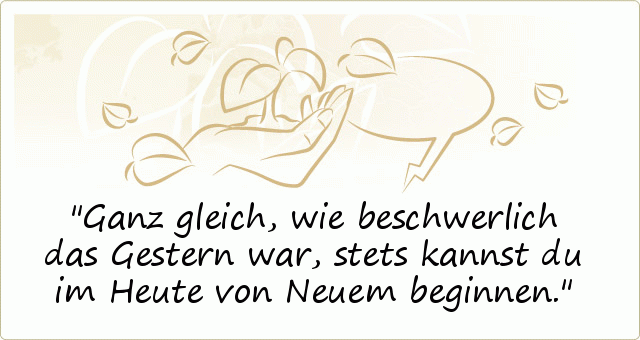 Ganz gleich, wie beschwerlich das Gestern war, stets kannst du im Heute von Neuem beginnen. Ganz gleich, wie beschwerlich das Gestern war, stets kannst du im Heute von Neuem beginnen.