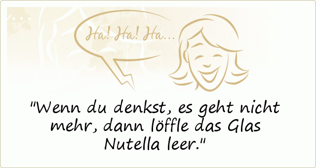 Wenn du denkst, es geht nicht mehr, dann löffle das Glas Nutella leer. Wenn du denkst, es geht nicht mehr, dann löffle das Glas Nutella leer.