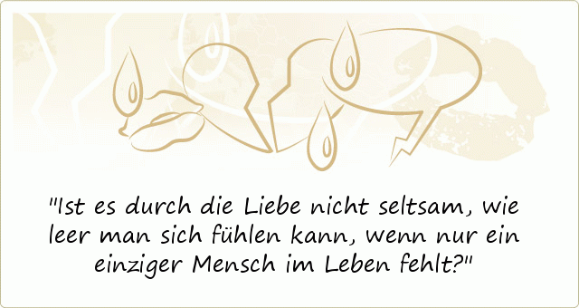 Ist es durch die Liebe nicht seltsam, wie leer man sich fühlen kann, wenn nur ein einziger Mensch im Leben fehlt? Ist es durch die Liebe nicht seltsam, wie leer man sich fühlen kann, wenn nur ein einziger Mensch im Leben fehlt?