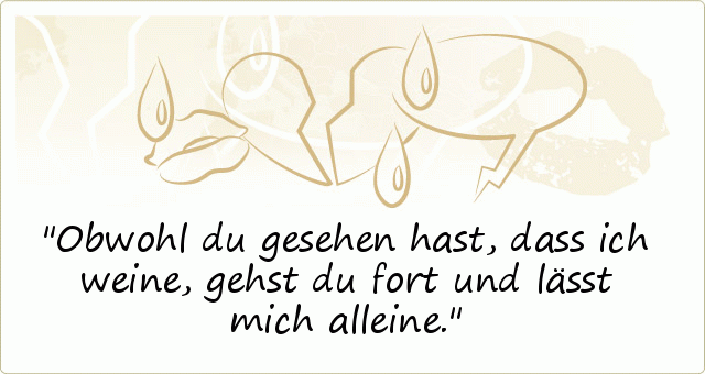 Obwohl du gesehen hast, dass ich weine,
gehst du fort und lässt mich alleine. Obwohl du gesehen hast, dass ich weine,
gehst du fort und lässt mich alleine.