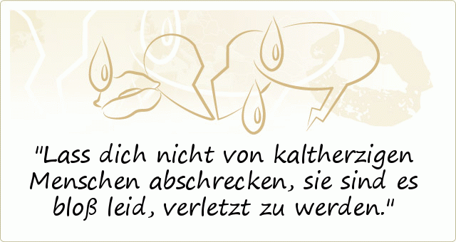Lass dich nicht von kaltherzigen Menschen abschrecken, sie sind es bloß leid, verletzt zu werden. Lass dich nicht von kaltherzigen Menschen abschrecken, sie sind es bloß leid, verletzt zu werden.