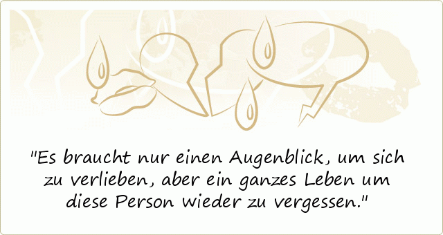 Es braucht nur einen Augenblick, um sich zu verlieben, aber ein ganzes Leben um diese Person wieder zu vergessen. Es braucht nur einen Augenblick, um sich zu verlieben, aber ein ganzes Leben um diese Person wieder zu vergessen.