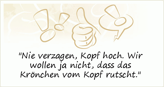 Nie verzagen, Kopf hoch. Wir wollen ja nicht, dass das Krönchen vom Kopf rutscht. Nie verzagen, Kopf hoch. Wir wollen ja nicht, dass das Krönchen vom Kopf rutscht.