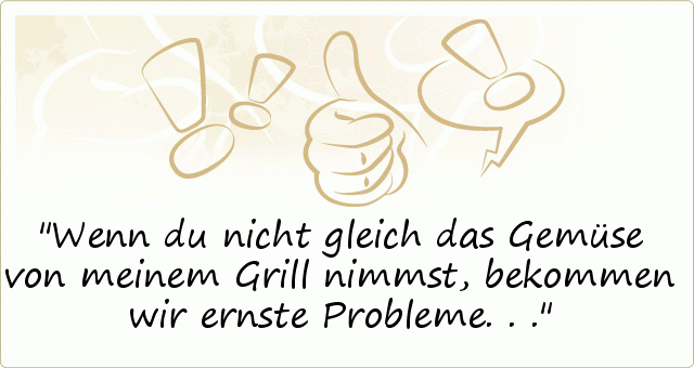 Wenn du nicht gleich das Gemüse von meinem Grill nimmst, bekommen wir ernste Probleme... Wenn du nicht gleich das Gemüse von meinem Grill nimmst, bekommen wir ernste Probleme...