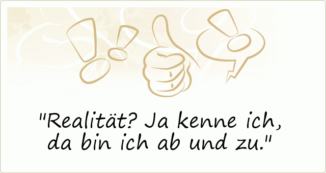 Realität? Ja kenne ich, da bin ich ab und zu. Realität? Ja kenne ich, da bin ich ab und zu.