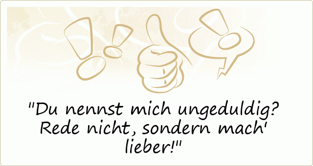 Du nennst mich ungeduldig? Rede nicht, sondern mach' lieber! Du nennst mich ungeduldig? Rede nicht, sondern mach' lieber!