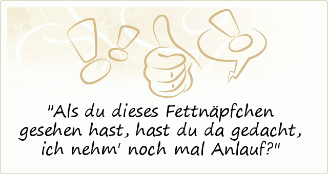 Als du dieses Fettnäpfchen gesehen hast, hast du da gedacht, ich nehm' noch mal Anlauf? Als du dieses Fettnäpfchen gesehen hast, hast du da gedacht, ich nehm' noch mal Anlauf?