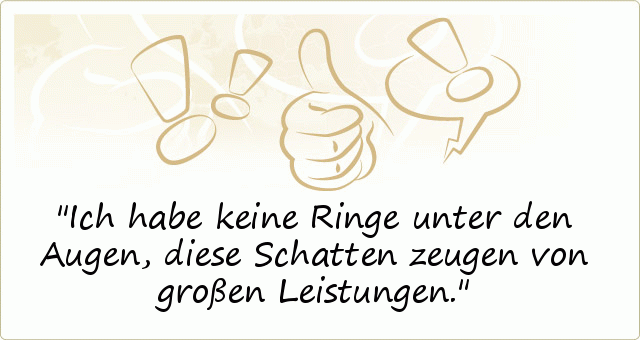Ich habe keine Ringe unter den Augen, diese Schatten zeugen von großen Leistungen. Ich habe keine Ringe unter den Augen, diese Schatten zeugen von großen Leistungen.