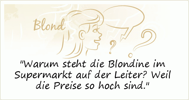 Warum steht die Blondine im Supermarkt auf der Leiter?
Weil die Preise so hoch sind. Warum steht die Blondine im Supermarkt auf der Leiter?
Weil die Preise so hoch sind.