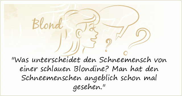 Was unterscheidet den Schneemensch von einer schlauen Blondine?
Man hat den Schneemenschen angeblich schon mal gesehen. Was unterscheidet den Schneemensch von einer schlauen Blondine?
Man hat den Schneemenschen angeblich schon mal gesehen.