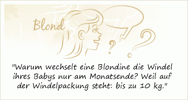 Warum wechselt eine Blondine die Windel ihres Babys nur am Monatsende?
Weil auf der Windelpackung steht: bis zu 10 kg. Warum wechselt eine Blondine die Windel ihres Babys nur am Monatsende?
Weil auf der Windelpackung steht: bis zu 10 kg.