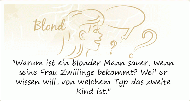 Warum ist ein blonder Mann sauer, wenn seine Frau Zwillinge bekommt?
Weil er wissen will, von welchem Typ das zweite Kind ist. Warum ist ein blonder Mann sauer, wenn seine Frau Zwillinge bekommt?
Weil er wissen will, von welchem Typ das zweite Kind ist.