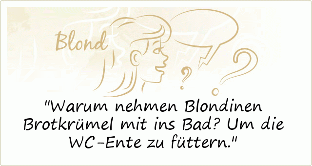 Warum nehmen Blondinen Brotkrümel mit ins Bad?
Um die WC-Ente zu füttern. Warum nehmen Blondinen Brotkrümel mit ins Bad?
Um die WC-Ente zu füttern.