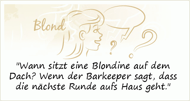 Wann sitzt eine Blondine auf dem Dach?
Wenn der Barkeeper sagt, dass die nächste Runde aufs Haus geht. Wann sitzt eine Blondine auf dem Dach?
Wenn der Barkeeper sagt, dass die nächste Runde aufs Haus geht.