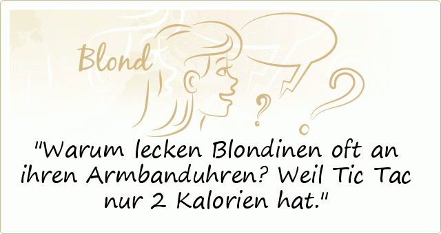 Warum lecken Blondinen oft an ihren Armbanduhren?
Weil Tic Tac nur 2 Kalorien hat. Warum lecken Blondinen oft an ihren Armbanduhren?
Weil Tic Tac nur 2 Kalorien hat.