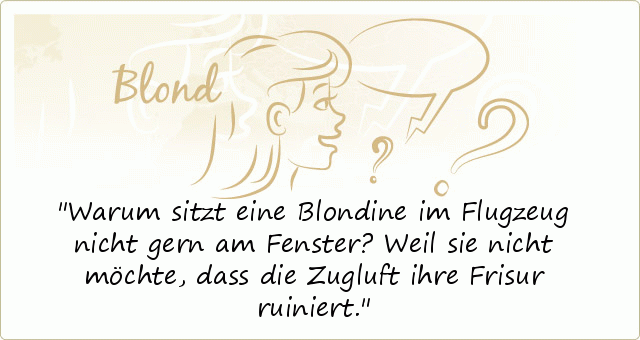 Warum sitzt eine Blondine im Flugzeug nicht gern am Fenster?
Weil sie nicht möchte, dass die Zugluft ihre Frisur ruiniert. Warum sitzt eine Blondine im Flugzeug nicht gern am Fenster?
Weil sie nicht möchte, dass die Zugluft ihre Frisur ruiniert.