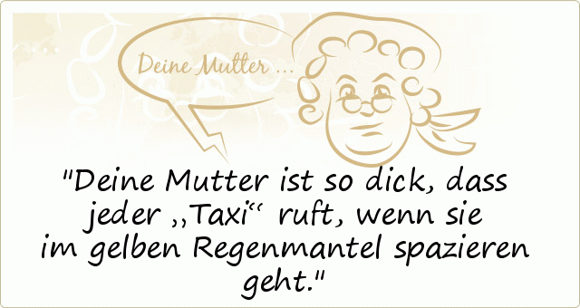 Deine Mutter ist so dick, dass jeder „Taxi“ ruft, wenn sie im gelben Regenmantel spazieren geht. Deine Mutter ist so dick, dass jeder „Taxi“ ruft, wenn sie im gelben Regenmantel spazieren geht.