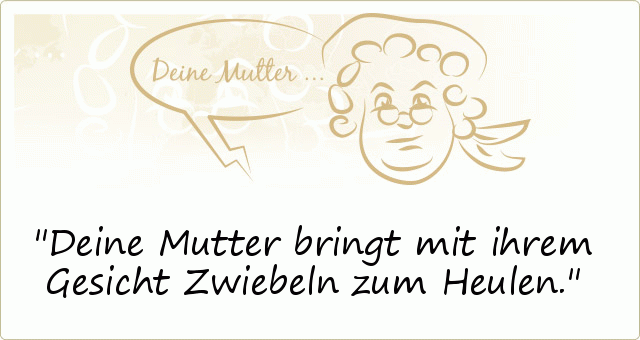 Deine Mutter bringt mit ihrem Gesicht Zwiebeln zum Heulen. Deine Mutter bringt mit ihrem Gesicht Zwiebeln zum Heulen.