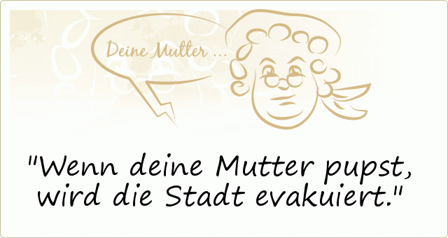 Wenn deine Mutter pupst, wird die Stadt evakuiert. Wenn deine Mutter pupst, wird die Stadt evakuiert.