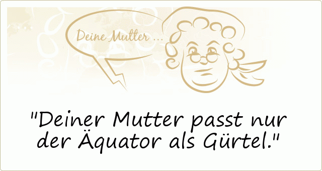 Deiner Mutter passt nur der Äquator als Gürtel. Deiner Mutter passt nur der Äquator als Gürtel.