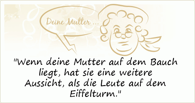 Wenn deine Mutter auf dem Bauch liegt, hat sie eine weitere Aussicht, als die Leute auf dem Eiffelturm. Wenn deine Mutter auf dem Bauch liegt, hat sie eine weitere Aussicht, als die Leute auf dem Eiffelturm.