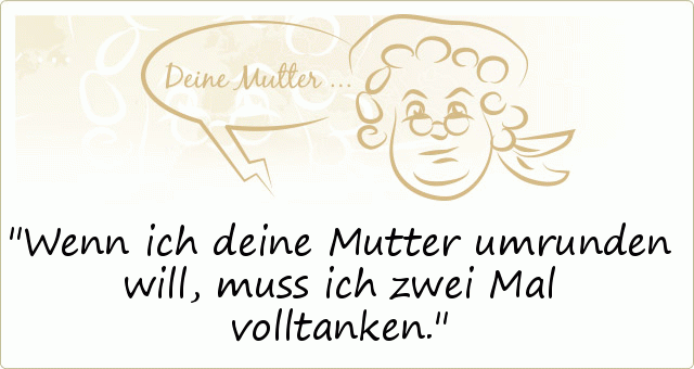 Wenn ich deine Mutter umrunden will, muss ich zwei Mal volltanken. Wenn ich deine Mutter umrunden will, muss ich zwei Mal volltanken.