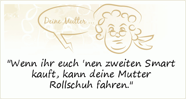 Wenn ihr euch 'nen zweiten Smart kauft, kann deine Mutter Rollschuh fahren. Wenn ihr euch 'nen zweiten Smart kauft, kann deine Mutter Rollschuh fahren.