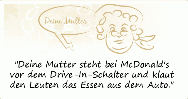 Deine Mutter steht bei McDonald's vor dem Drive-In-Schalter und klaut den Leuten das Essen aus dem Auto. Deine Mutter steht bei McDonald's vor dem Drive-In-Schalter und klaut den Leuten das Essen aus dem Auto.