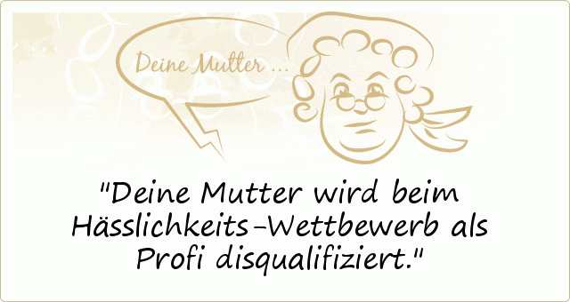 Deine Mutter wird beim Hässlichkeits-Wettbewerb als Profi disqualifiziert. Deine Mutter wird beim Hässlichkeits-Wettbewerb als Profi disqualifiziert.