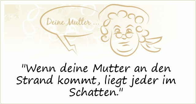 Wenn deine Mutter an den Strand kommt, liegt jeder im Schatten. Wenn deine Mutter an den Strand kommt, liegt jeder im Schatten.