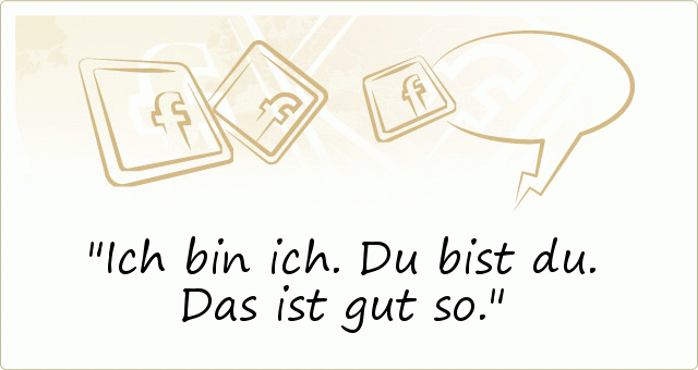 Ich bin ich.
Du bist du.
Das ist gut so. Ich bin ich.
Du bist du.
Das ist gut so.