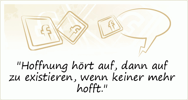 Hoffnung hört auf, dann auf zu existieren,
wenn keiner mehr hofft. Hoffnung hört auf, dann auf zu existieren,
wenn keiner mehr hofft.