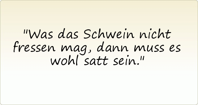 Was das Schwein nicht fressen mag, dann muss es wohl satt sein. Was das Schwein nicht fressen mag, dann muss es wohl satt sein.