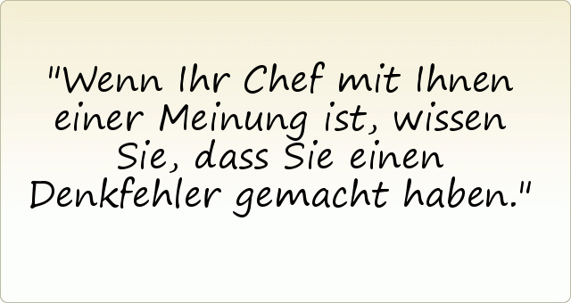 Wenn Ihr Chef mit Ihnen einer Meinung ist, wissen Sie, dass Sie einen Denkfehler gemacht haben. Wenn Ihr Chef mit Ihnen einer Meinung ist, wissen Sie, dass Sie einen Denkfehler gemacht haben.