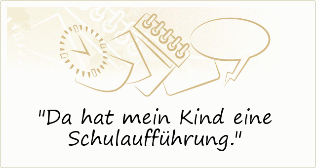 Da hat mein Kind eine Schulaufführung. Da hat mein Kind eine Schulaufführung.