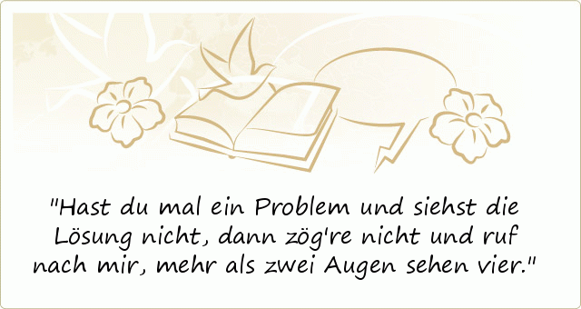 Hast du mal ein Problem
und siehst die Lösung nicht,
dann zög're nicht und ruf nach mir,
mehr als zwei Augen sehen vier. Hast du mal ein Problem
und siehst die Lösung nicht,
dann zög're nicht und ruf nach mir,
mehr als zwei Augen sehen vier.