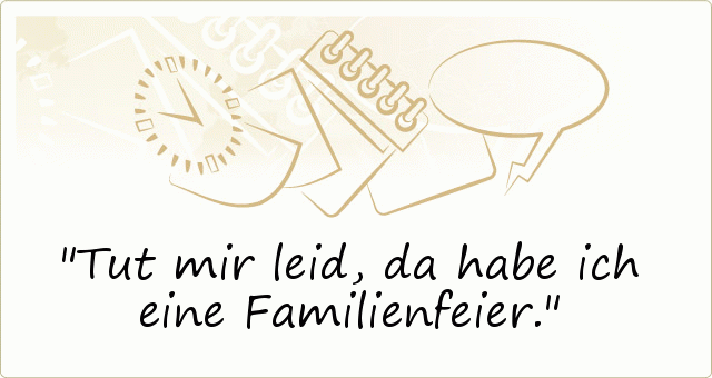 Tut mir leid, da habe ich eine Familienfeier. Tut mir leid, da habe ich eine Familienfeier.